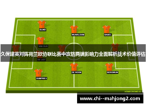 久保建英对阵荷兰欧协联比赛中攻防两端影响力全面解析战术价值评估 久保建英对阵荷兰欧协联比赛中攻防两端影响力全面解析战术价值评估