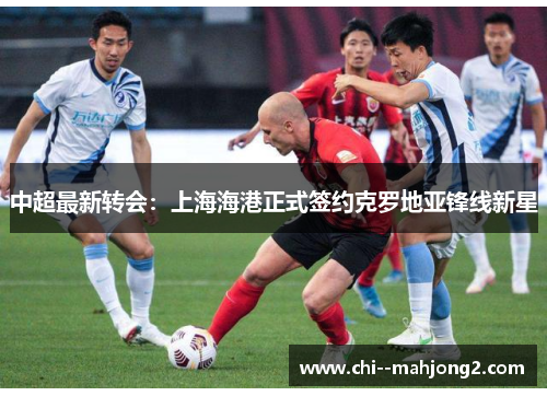 中超最新转会:上海海港正式签约克罗地亚锋线新星 中超最新转会:上海海港正式签约克罗地亚锋线新星