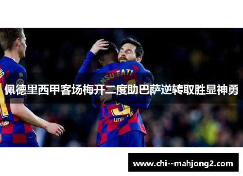 佩德里西甲客场梅开二度助巴萨逆转取胜显神勇 佩德里西甲客场梅开二度助巴萨逆转取胜显神勇