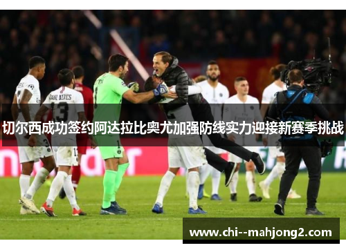 切尔西成功签约阿达拉比奥尤加强防线实力迎接新赛季挑战 切尔西成功签约阿达拉比奥尤加强防线实力迎接新赛季挑战