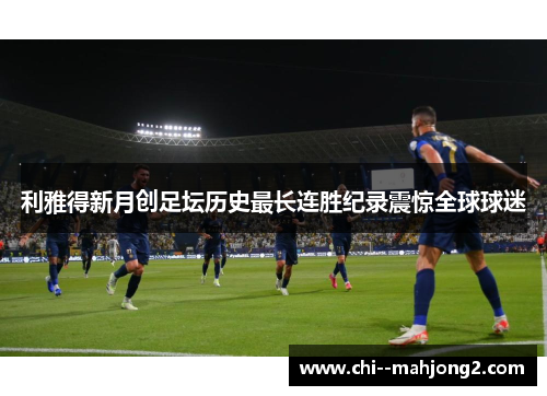 利雅得新月创足坛历史最长连胜纪录震惊全球球迷 利雅得新月创足坛历史最长连胜纪录震惊全球球迷