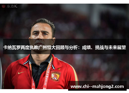 卡纳瓦罗两度执教广州恒大回顾与分析:成绩、挑战与未来展望 卡纳瓦罗两度执教广州恒大回顾与分析:成绩、挑战与未来展望