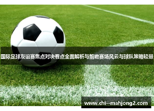 国际足球友谊赛焦点对决看点全面解析与前瞻赛场风云与球队策略较量 国际足球友谊赛焦点对决看点全面解析与前瞻赛场风云与球队策略较量