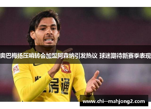 奥巴梅扬压哨转会加盟阿森纳引发热议 球迷期待新赛季表现