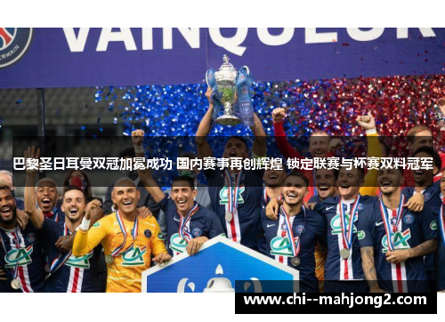 巴黎圣日耳曼双冠加冕成功 国内赛事再创辉煌 锁定联赛与杯赛双料冠军