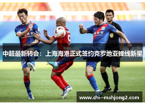 中超最新转会：上海海港正式签约克罗地亚锋线新星