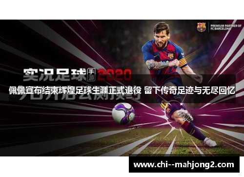 佩佩宣布结束辉煌足球生涯正式退役 留下传奇足迹与无尽回忆